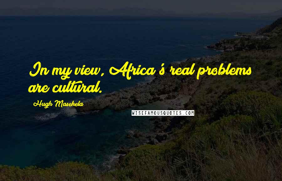 Hugh Masekela Quotes: In my view, Africa's real problems are cultural.