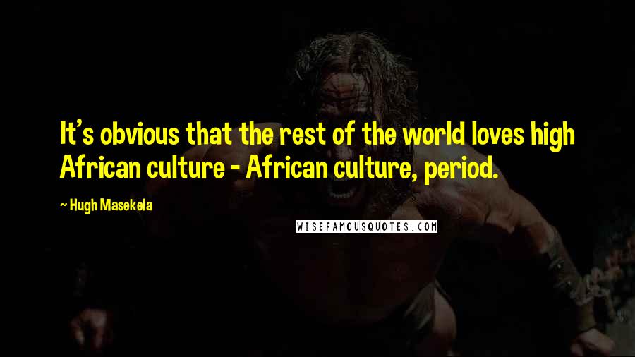 Hugh Masekela Quotes: It's obvious that the rest of the world loves high African culture - African culture, period.