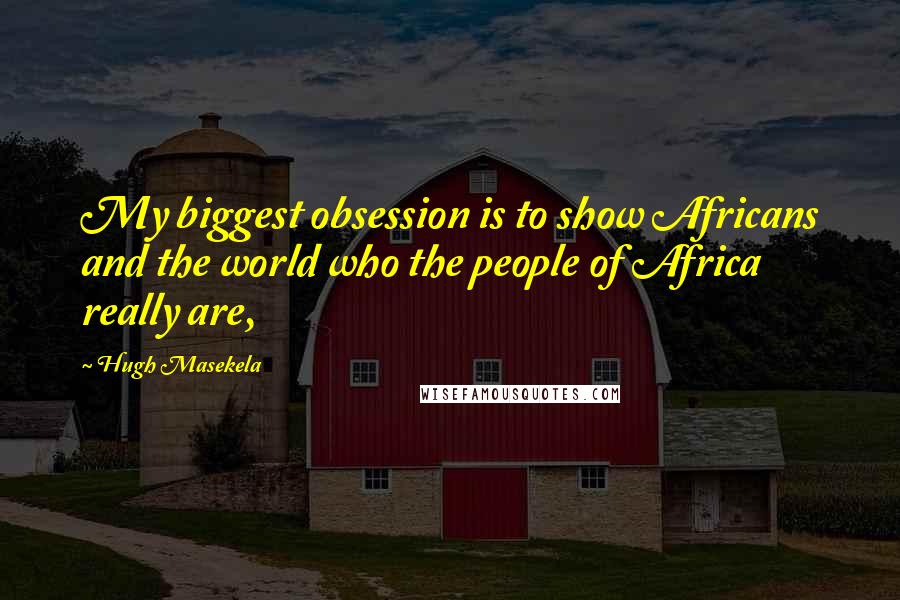 Hugh Masekela Quotes: My biggest obsession is to show Africans and the world who the people of Africa really are,