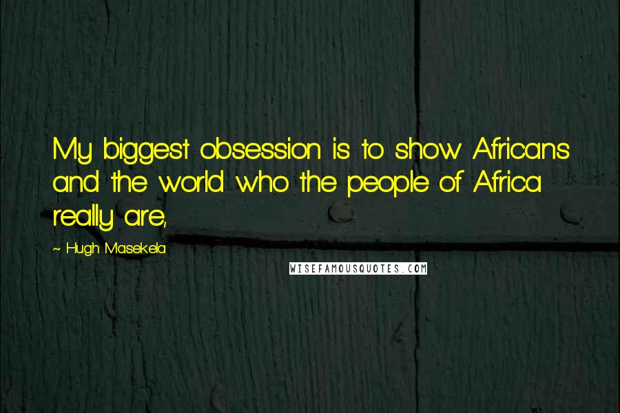 Hugh Masekela Quotes: My biggest obsession is to show Africans and the world who the people of Africa really are,