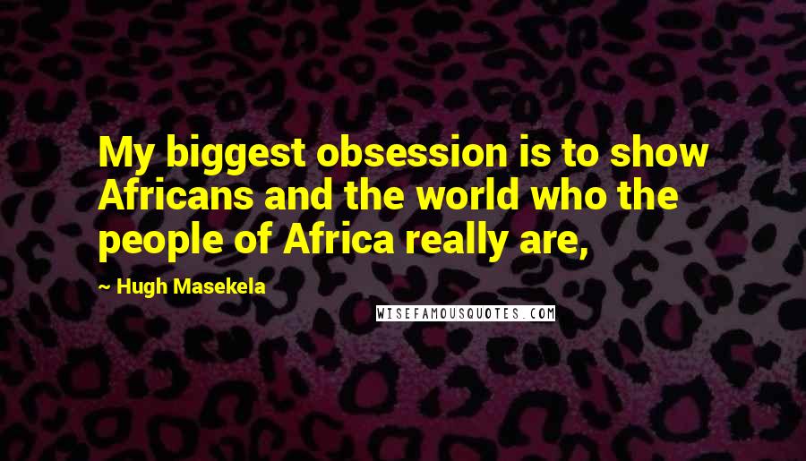 Hugh Masekela Quotes: My biggest obsession is to show Africans and the world who the people of Africa really are,