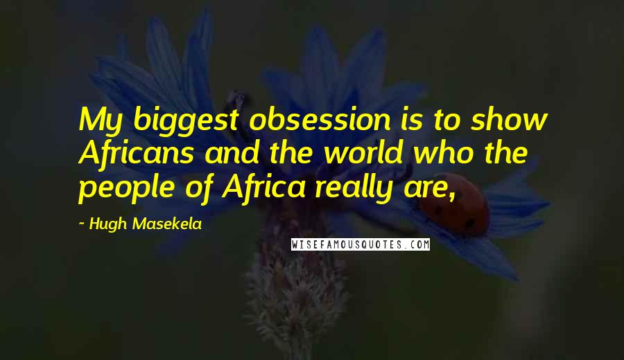 Hugh Masekela Quotes: My biggest obsession is to show Africans and the world who the people of Africa really are,