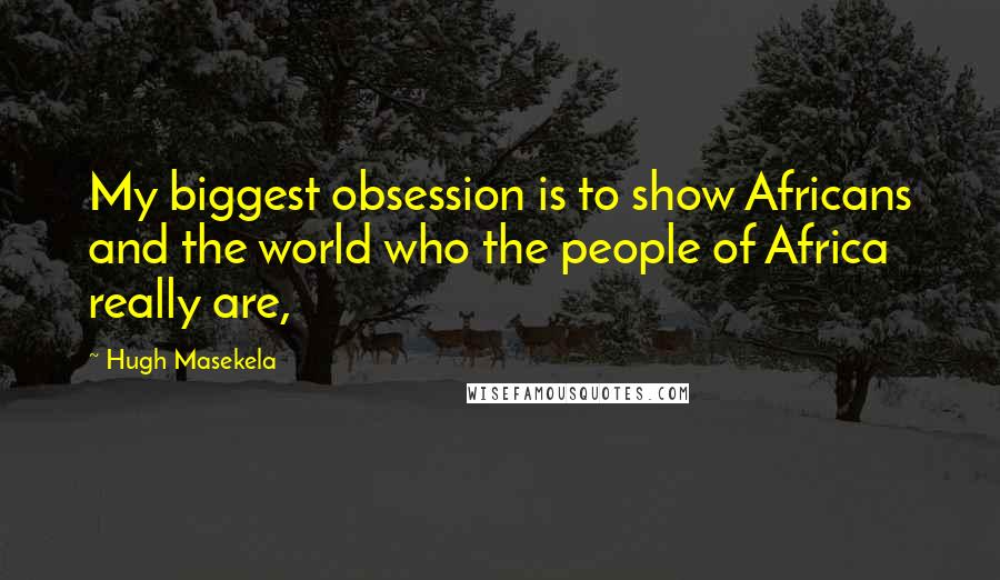 Hugh Masekela Quotes: My biggest obsession is to show Africans and the world who the people of Africa really are,