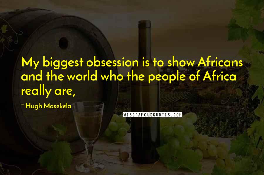 Hugh Masekela Quotes: My biggest obsession is to show Africans and the world who the people of Africa really are,