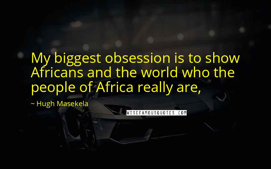 Hugh Masekela Quotes: My biggest obsession is to show Africans and the world who the people of Africa really are,