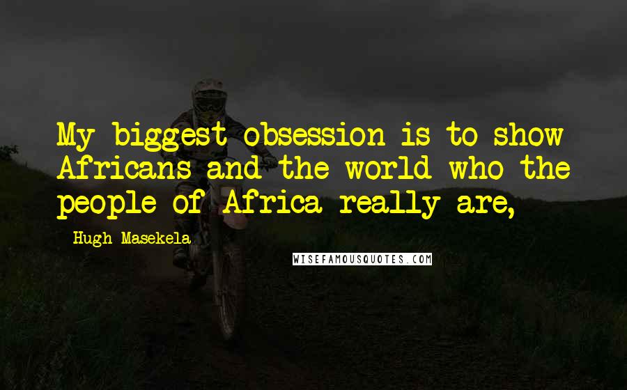 Hugh Masekela Quotes: My biggest obsession is to show Africans and the world who the people of Africa really are,