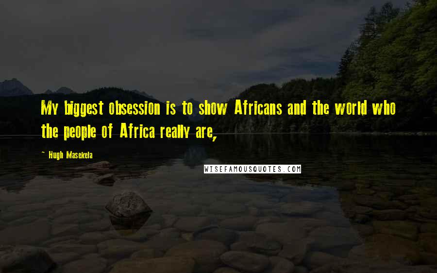 Hugh Masekela Quotes: My biggest obsession is to show Africans and the world who the people of Africa really are,