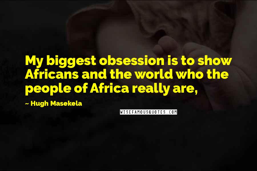 Hugh Masekela Quotes: My biggest obsession is to show Africans and the world who the people of Africa really are,