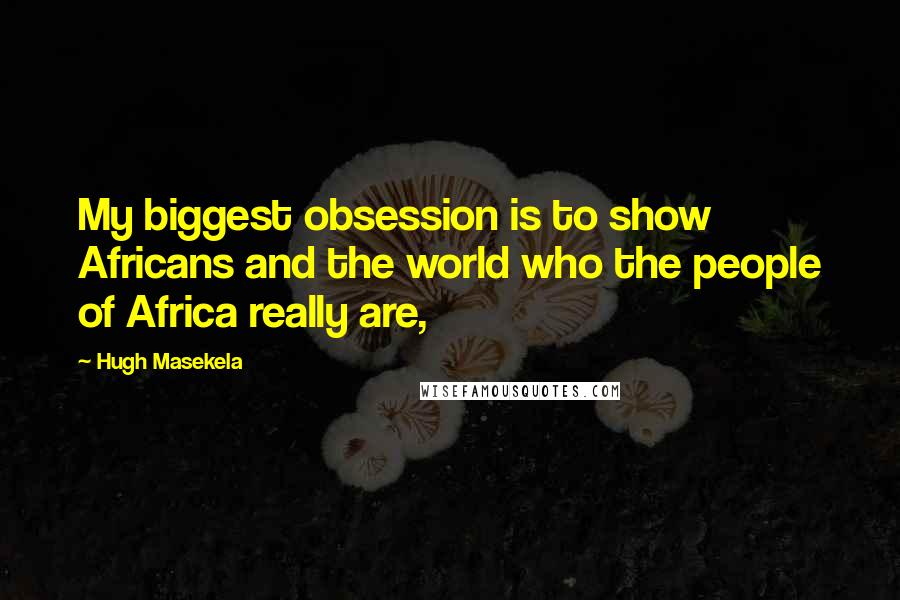 Hugh Masekela Quotes: My biggest obsession is to show Africans and the world who the people of Africa really are,