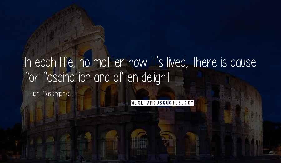 Hugh Massingberd Quotes: In each life, no matter how it's lived, there is cause for fascination and often delight