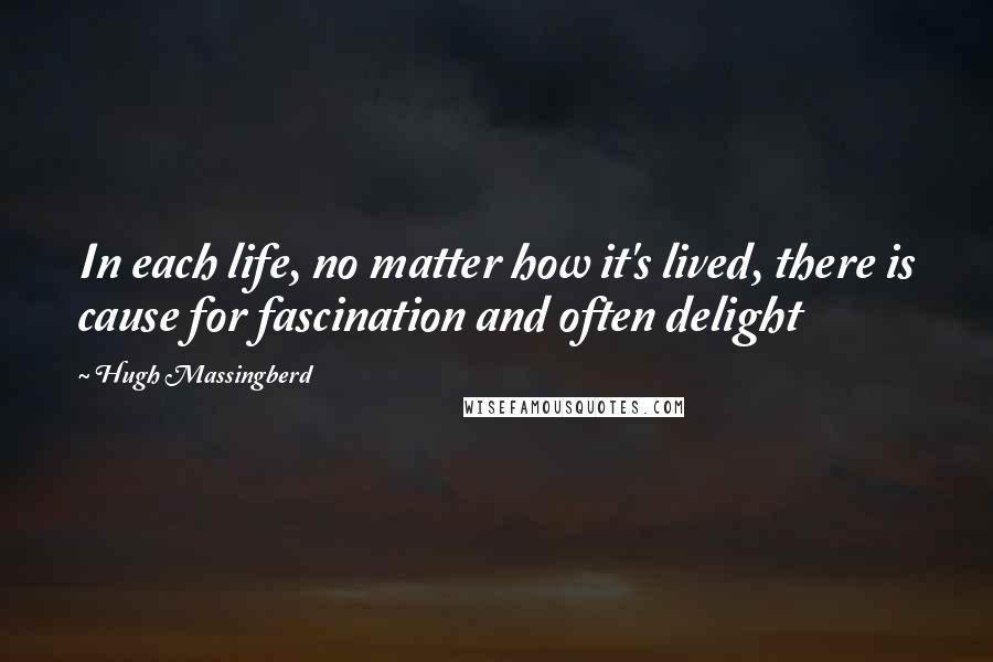 Hugh Massingberd Quotes: In each life, no matter how it's lived, there is cause for fascination and often delight