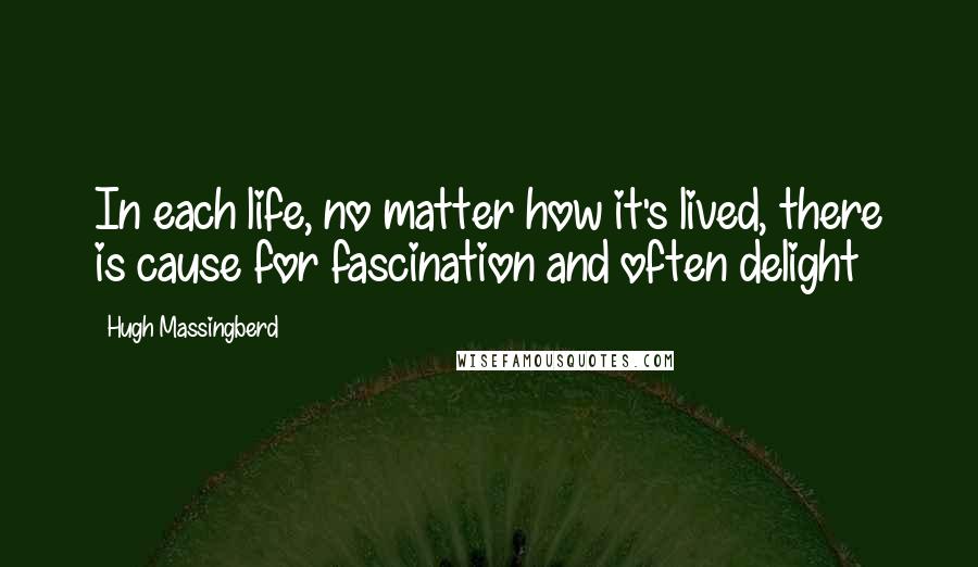 Hugh Massingberd Quotes: In each life, no matter how it's lived, there is cause for fascination and often delight