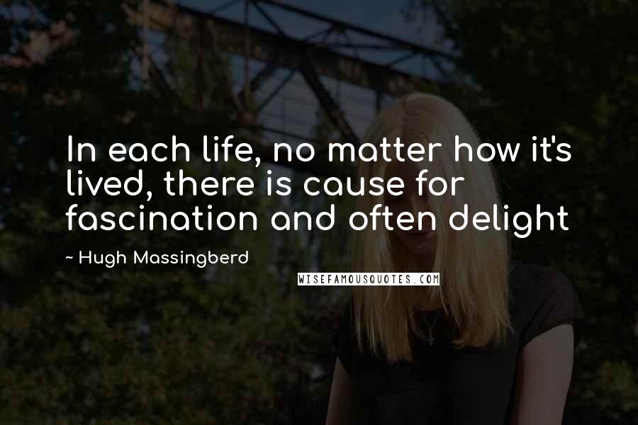 Hugh Massingberd Quotes: In each life, no matter how it's lived, there is cause for fascination and often delight