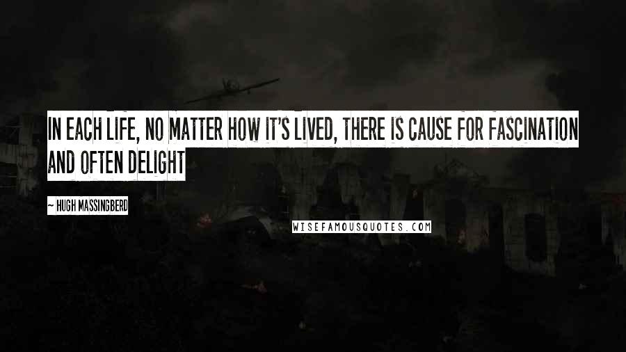 Hugh Massingberd Quotes: In each life, no matter how it's lived, there is cause for fascination and often delight