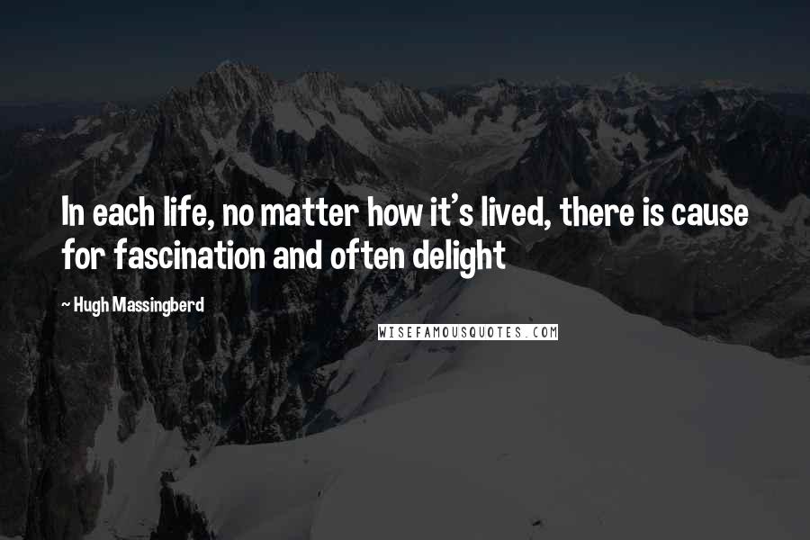 Hugh Massingberd Quotes: In each life, no matter how it's lived, there is cause for fascination and often delight