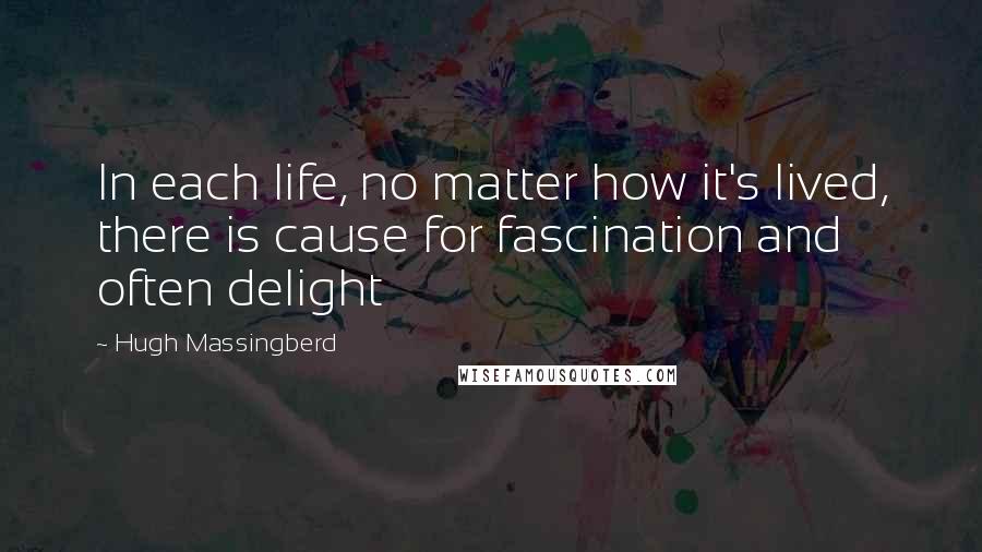 Hugh Massingberd Quotes: In each life, no matter how it's lived, there is cause for fascination and often delight