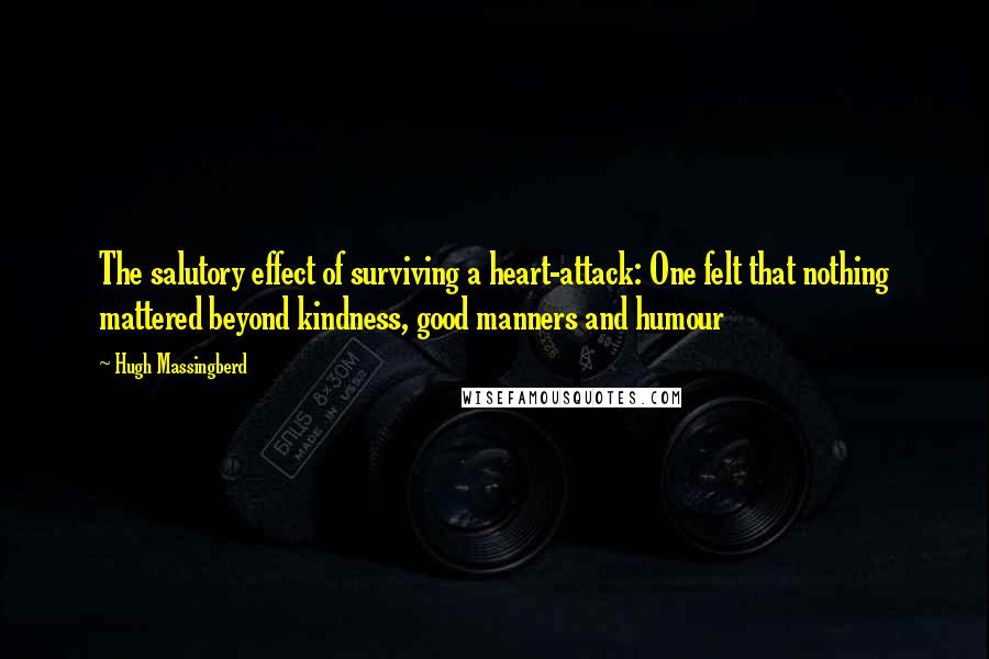 Hugh Massingberd Quotes: The salutory effect of surviving a heart-attack: One felt that nothing mattered beyond kindness, good manners and humour