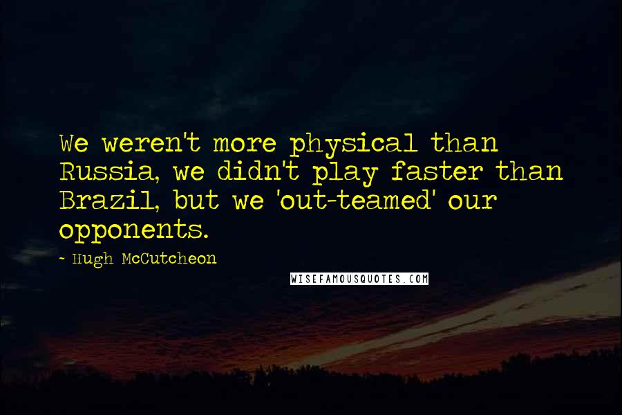 Hugh McCutcheon Quotes: We weren't more physical than Russia, we didn't play faster than Brazil, but we 'out-teamed' our opponents.