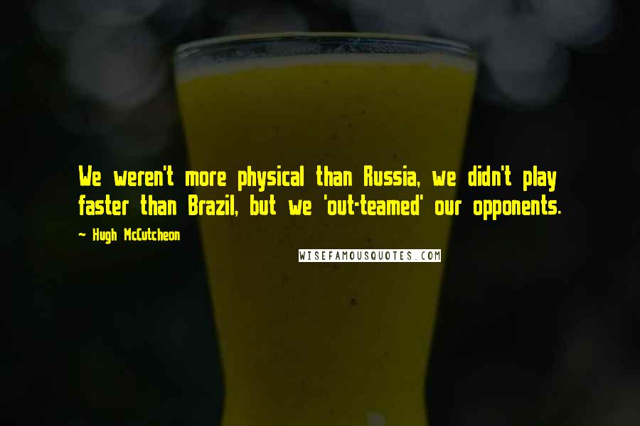 Hugh McCutcheon Quotes: We weren't more physical than Russia, we didn't play faster than Brazil, but we 'out-teamed' our opponents.