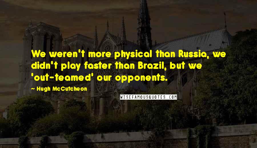 Hugh McCutcheon Quotes: We weren't more physical than Russia, we didn't play faster than Brazil, but we 'out-teamed' our opponents.