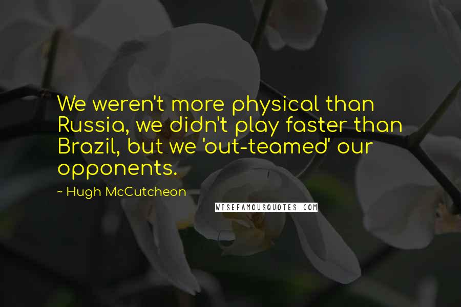 Hugh McCutcheon Quotes: We weren't more physical than Russia, we didn't play faster than Brazil, but we 'out-teamed' our opponents.