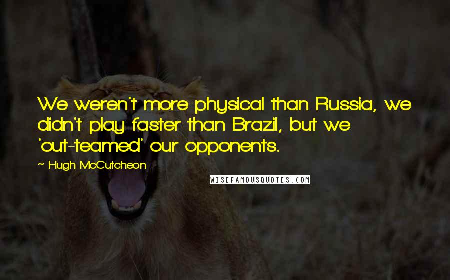 Hugh McCutcheon Quotes: We weren't more physical than Russia, we didn't play faster than Brazil, but we 'out-teamed' our opponents.