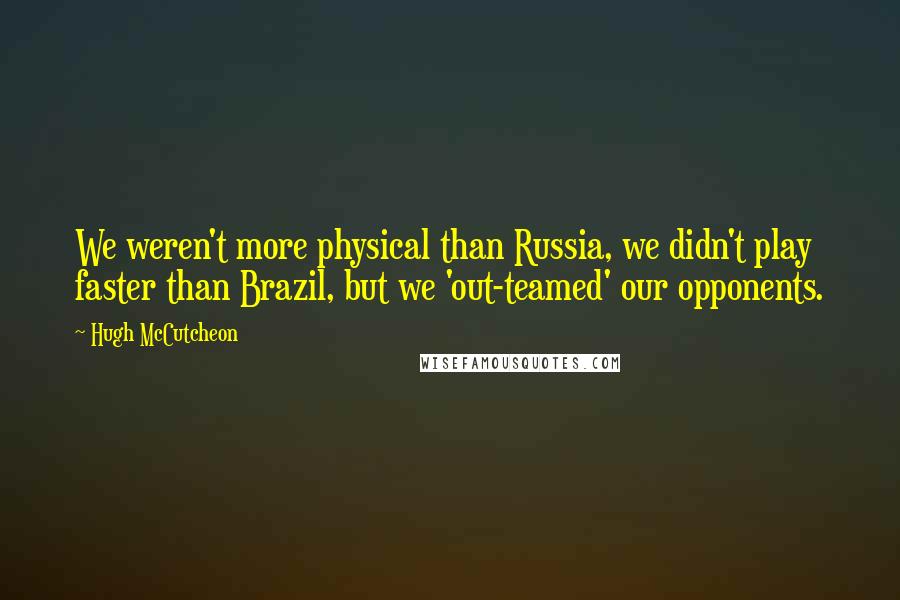 Hugh McCutcheon Quotes: We weren't more physical than Russia, we didn't play faster than Brazil, but we 'out-teamed' our opponents.