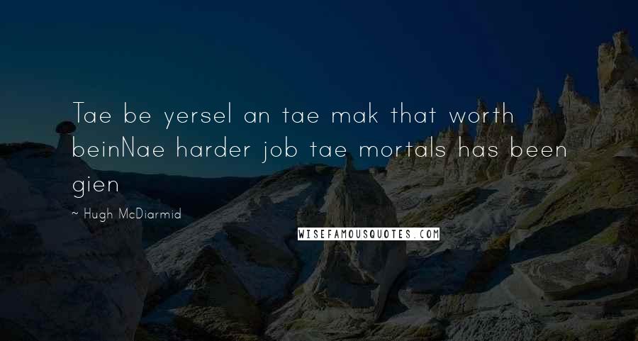 Hugh McDiarmid Quotes: Tae be yersel an tae mak that worth beinNae harder job tae mortals has been gien