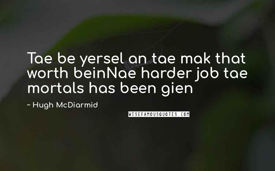 Hugh McDiarmid Quotes: Tae be yersel an tae mak that worth beinNae harder job tae mortals has been gien