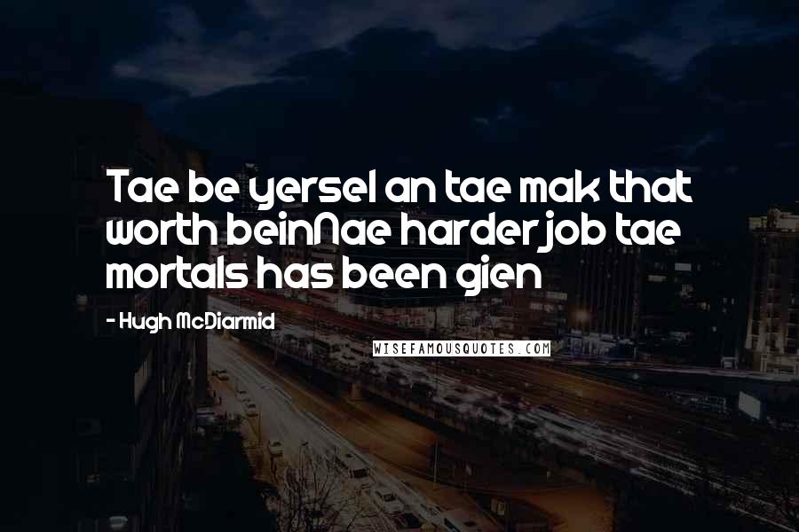 Hugh McDiarmid Quotes: Tae be yersel an tae mak that worth beinNae harder job tae mortals has been gien