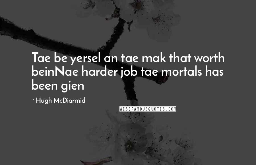Hugh McDiarmid Quotes: Tae be yersel an tae mak that worth beinNae harder job tae mortals has been gien