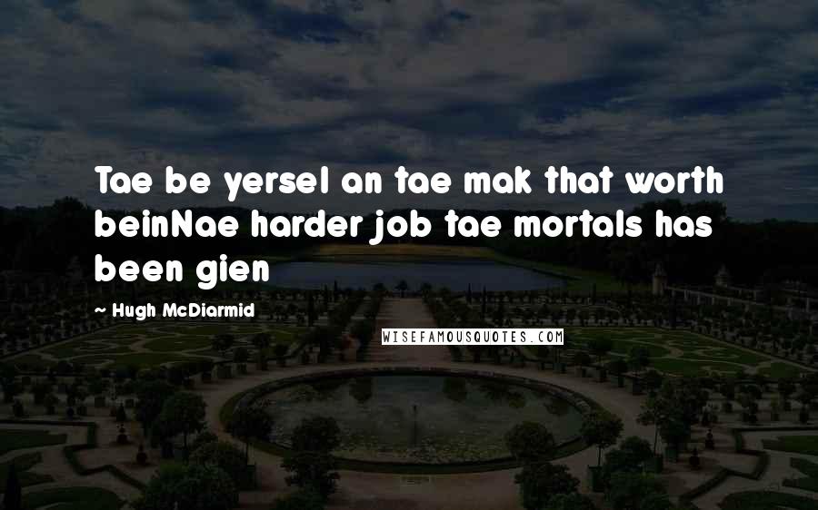 Hugh McDiarmid Quotes: Tae be yersel an tae mak that worth beinNae harder job tae mortals has been gien