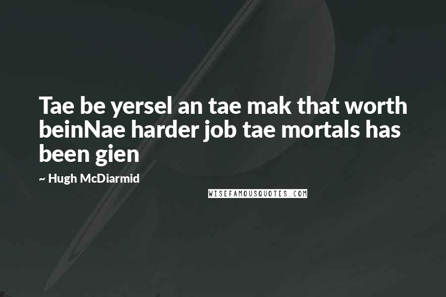 Hugh McDiarmid Quotes: Tae be yersel an tae mak that worth beinNae harder job tae mortals has been gien