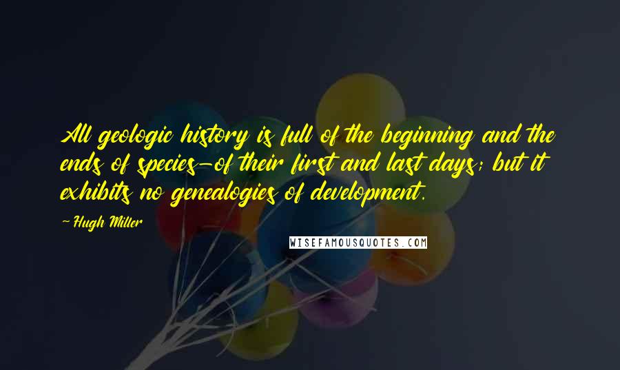 Hugh Miller Quotes: All geologic history is full of the beginning and the ends of species-of their first and last days; but it exhibits no genealogies of development.