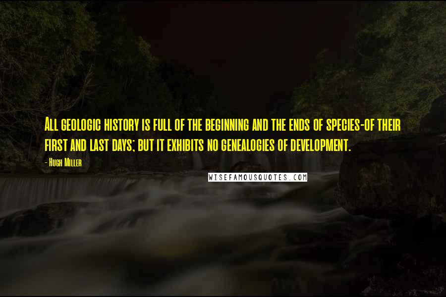 Hugh Miller Quotes: All geologic history is full of the beginning and the ends of species-of their first and last days; but it exhibits no genealogies of development.