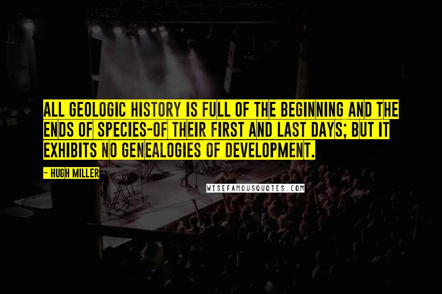 Hugh Miller Quotes: All geologic history is full of the beginning and the ends of species-of their first and last days; but it exhibits no genealogies of development.