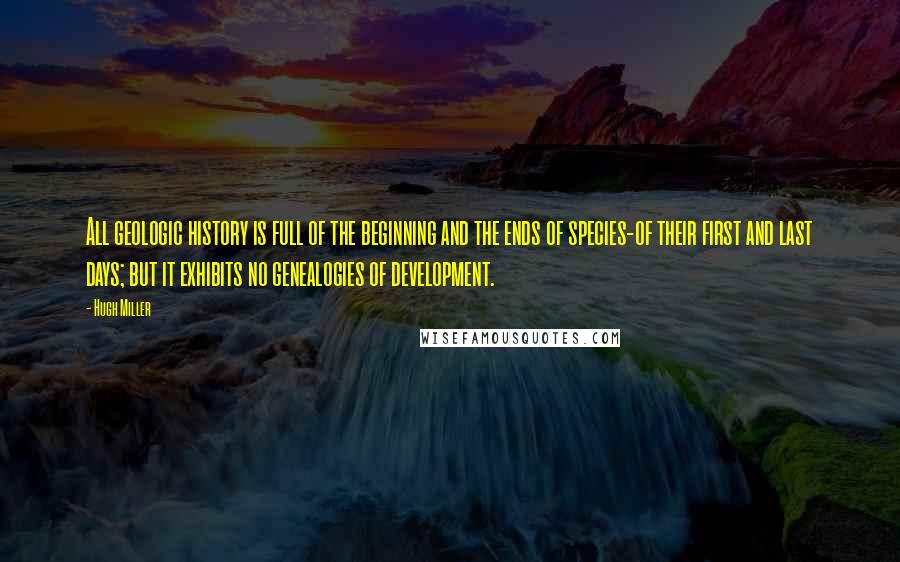 Hugh Miller Quotes: All geologic history is full of the beginning and the ends of species-of their first and last days; but it exhibits no genealogies of development.