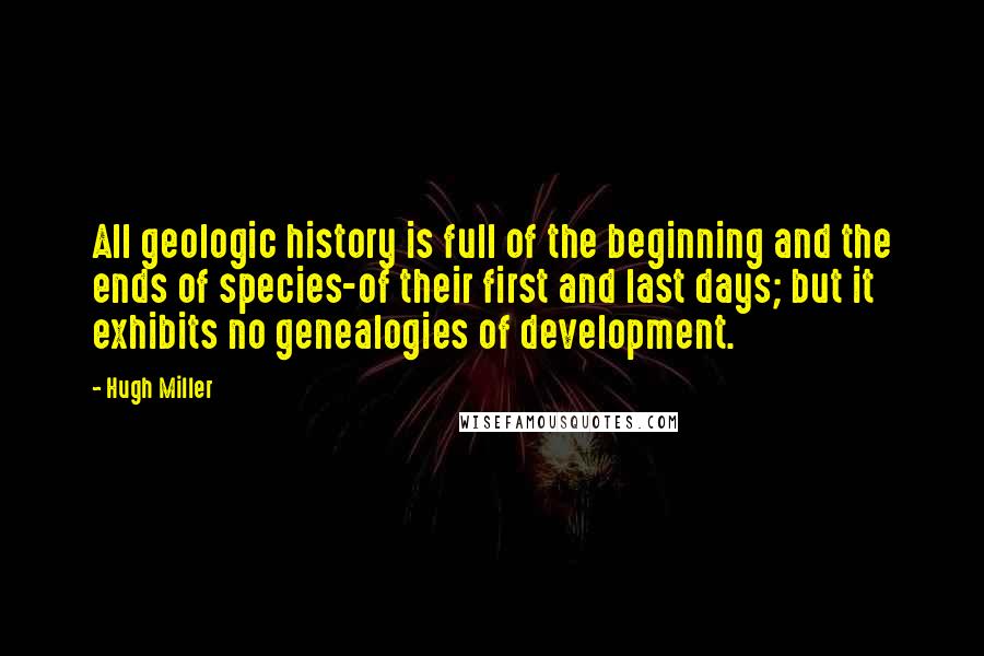 Hugh Miller Quotes: All geologic history is full of the beginning and the ends of species-of their first and last days; but it exhibits no genealogies of development.