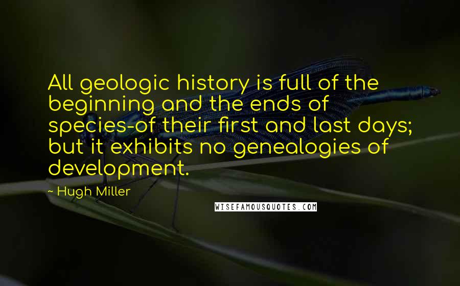 Hugh Miller Quotes: All geologic history is full of the beginning and the ends of species-of their first and last days; but it exhibits no genealogies of development.