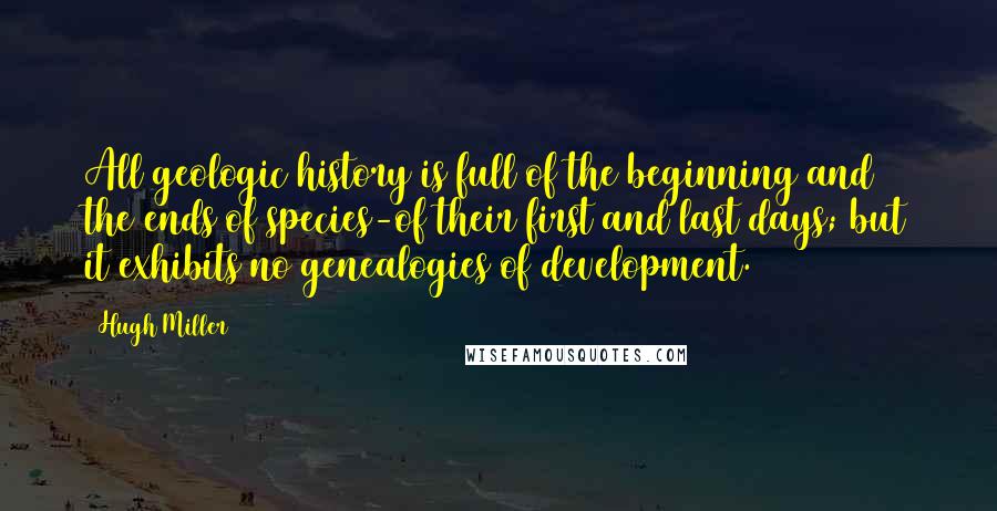 Hugh Miller Quotes: All geologic history is full of the beginning and the ends of species-of their first and last days; but it exhibits no genealogies of development.