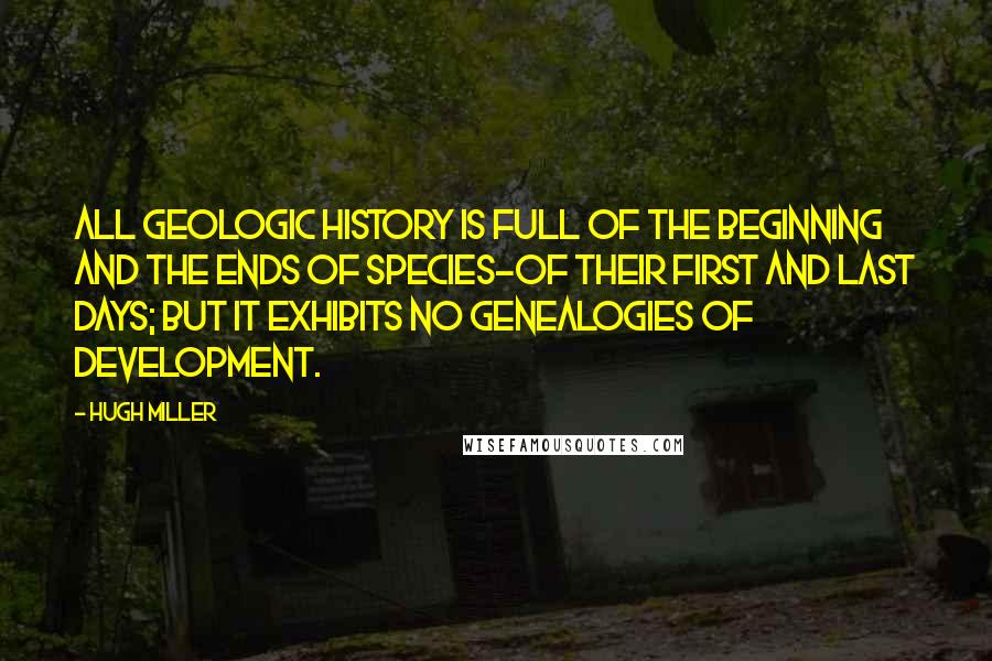 Hugh Miller Quotes: All geologic history is full of the beginning and the ends of species-of their first and last days; but it exhibits no genealogies of development.