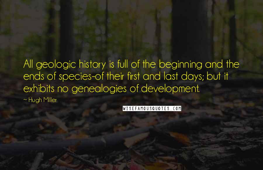 Hugh Miller Quotes: All geologic history is full of the beginning and the ends of species-of their first and last days; but it exhibits no genealogies of development.