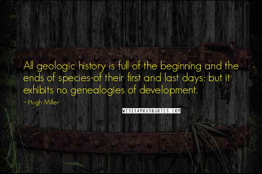 Hugh Miller Quotes: All geologic history is full of the beginning and the ends of species-of their first and last days; but it exhibits no genealogies of development.