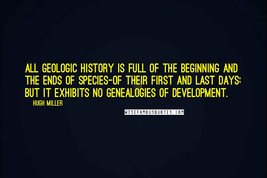 Hugh Miller Quotes: All geologic history is full of the beginning and the ends of species-of their first and last days; but it exhibits no genealogies of development.