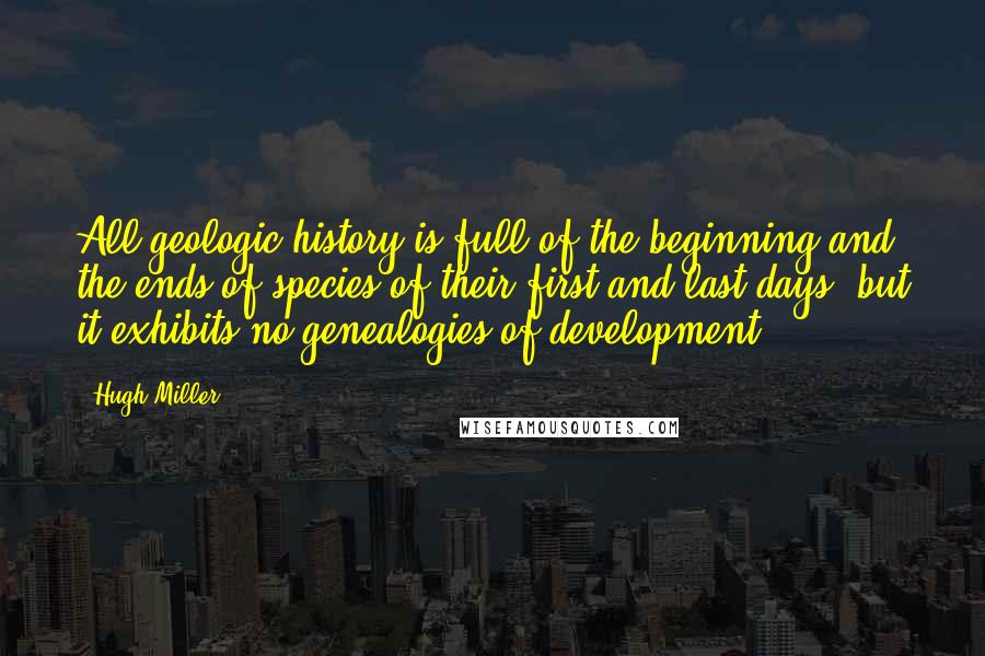 Hugh Miller Quotes: All geologic history is full of the beginning and the ends of species-of their first and last days; but it exhibits no genealogies of development.