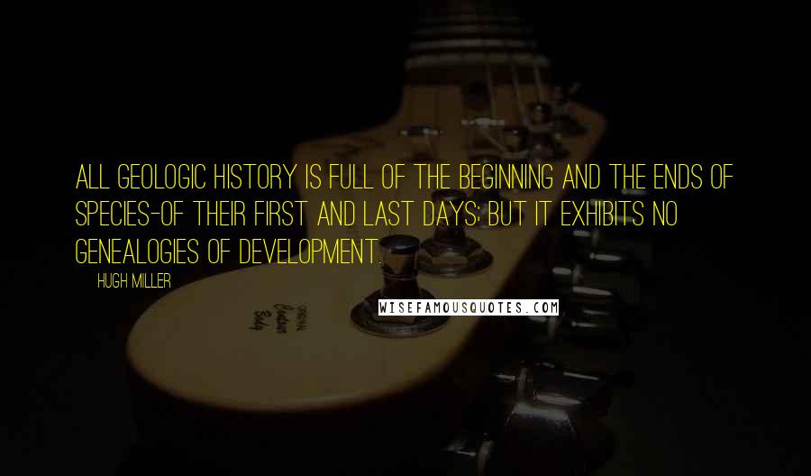 Hugh Miller Quotes: All geologic history is full of the beginning and the ends of species-of their first and last days; but it exhibits no genealogies of development.