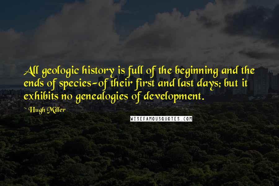 Hugh Miller Quotes: All geologic history is full of the beginning and the ends of species-of their first and last days; but it exhibits no genealogies of development.