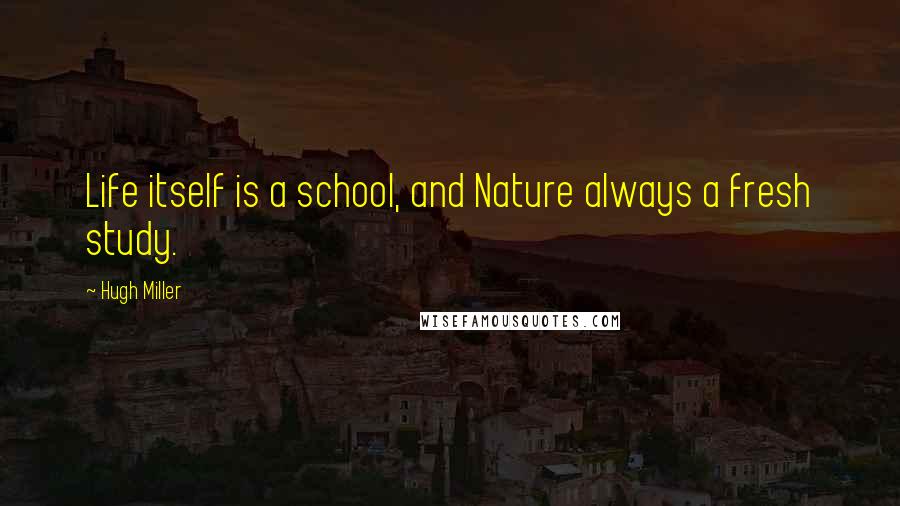 Hugh Miller Quotes: Life itself is a school, and Nature always a fresh study.