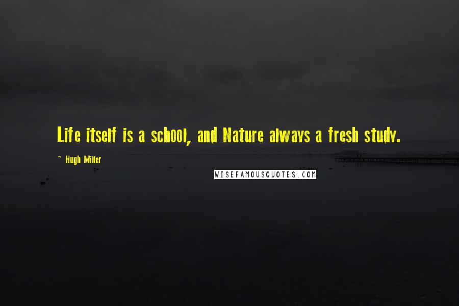 Hugh Miller Quotes: Life itself is a school, and Nature always a fresh study.