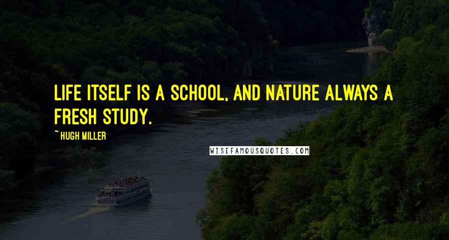 Hugh Miller Quotes: Life itself is a school, and Nature always a fresh study.